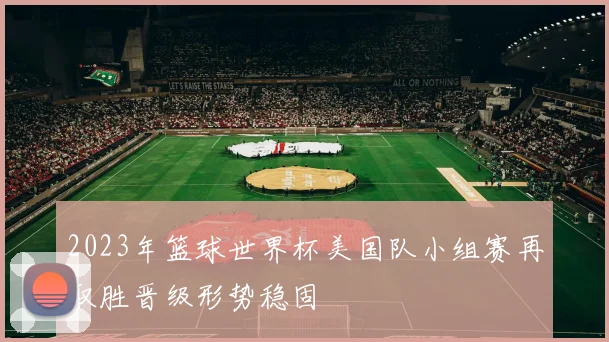 2023年篮球世界杯美国队小组赛再取胜晋级形势稳固