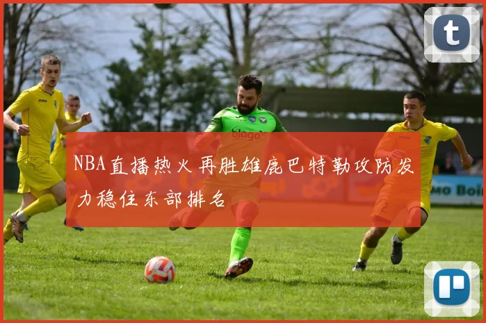 NBA直播热火再胜雄鹿巴特勒攻防发力稳住东部排名