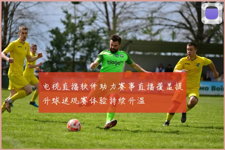 电视直播软件助力赛事直播覆盖提升球迷观赛体验持续升温