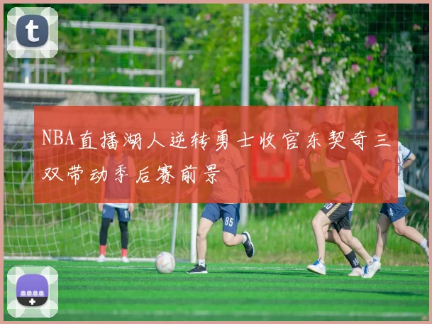 NBA直播湖人逆转勇士收官东契奇三双带动季后赛前景