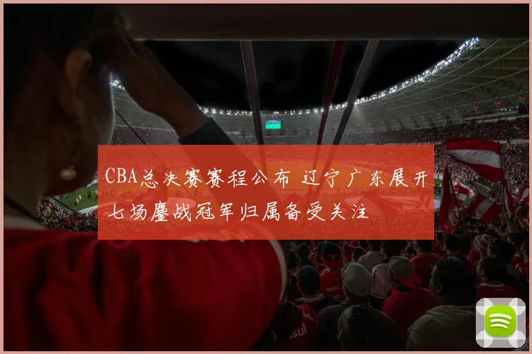 CBA总决赛赛程公布 辽宁广东展开七场鏖战冠军归属备受关注