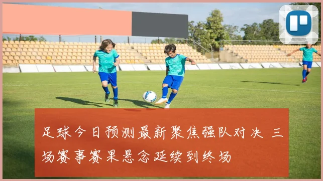 足球今日预测最新聚焦强队对决 三场赛事赛果悬念延续到终场