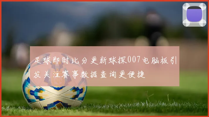 足球即时比分更新球探007电脑板引发关注赛事数据查询更便捷