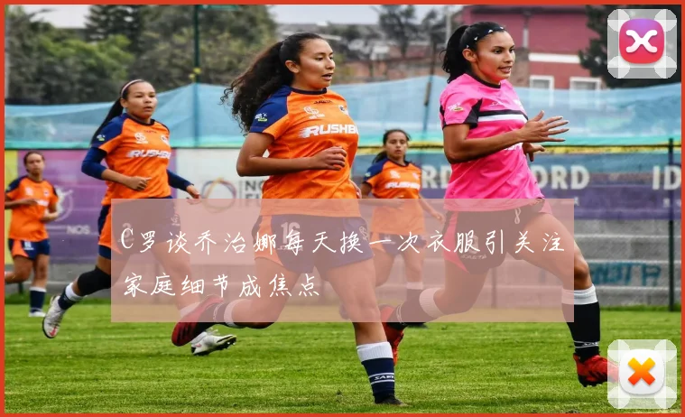 C罗谈乔治娜每天换一次衣服引关注家庭细节成焦点