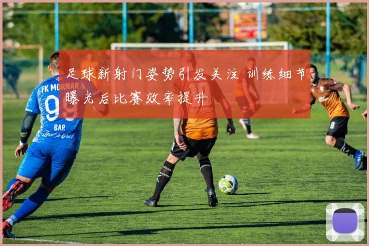 足球新射门姿势引发关注 训练细节曝光后比赛效率提升