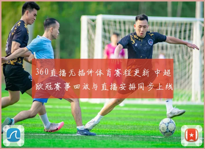 360直播无插件体育赛程更新 中超欧冠赛事回放与直播安排同步上线
