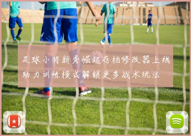 足球小将新秀崛起存档修改器上线助力训练模式解锁更多战术玩法