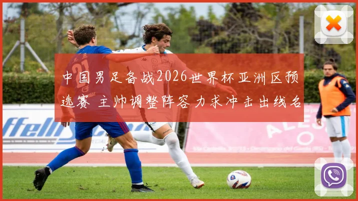 中国男足备战2026世界杯亚洲区预选赛 主帅调整阵容力求冲击出线名额