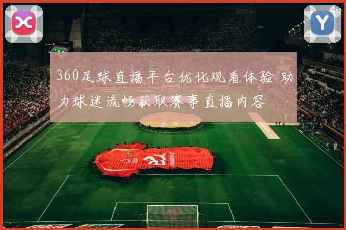 360足球直播平台优化观看体验 助力球迷流畅获取赛事直播内容