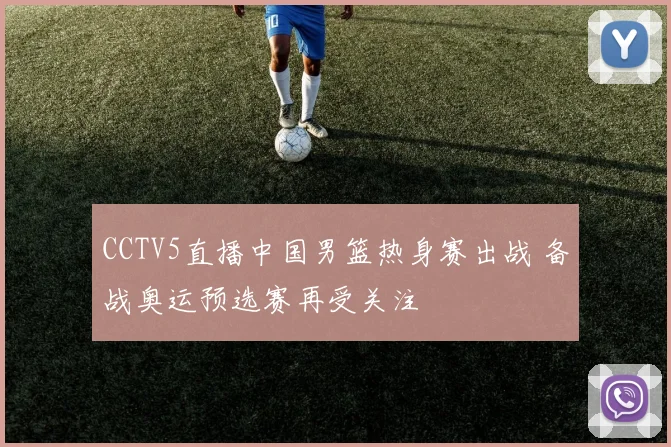 CCTV5直播中国男篮热身赛出战 备战奥运预选赛再受关注