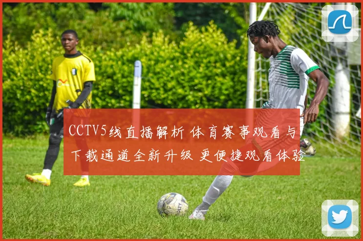 CCTV5线直播解析 体育赛事观看与下载通道全新升级 更便捷观看体验待关注