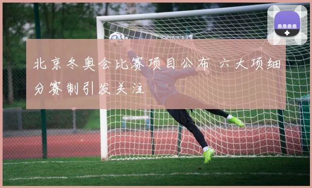 北京冬奥会比赛项目公布 六大项细分赛制引发关注