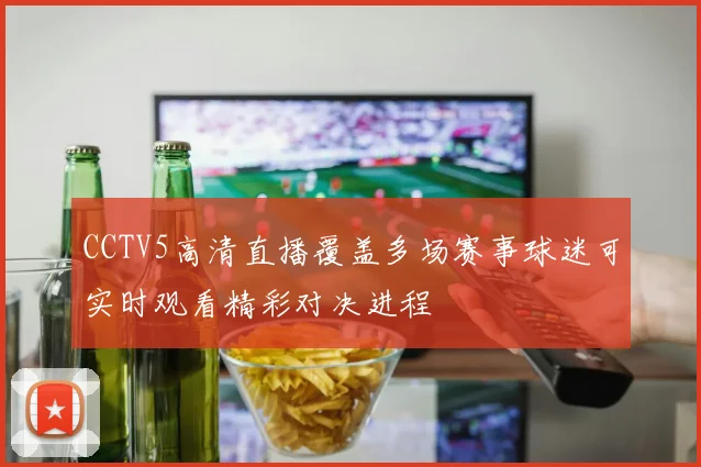 CCTV5高清直播覆盖多场赛事球迷可实时观看精彩对决进程