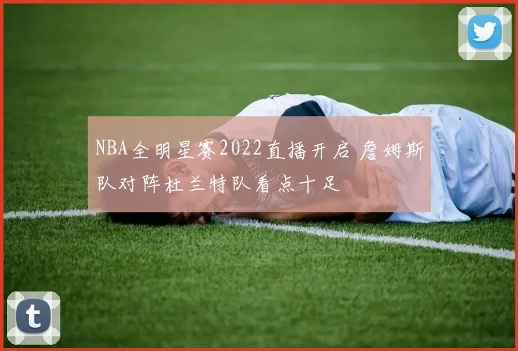 NBA全明星赛2022直播开启 詹姆斯队对阵杜兰特队看点十足