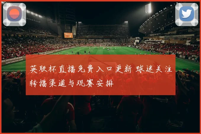 英联杯直播免费入口更新 球迷关注转播渠道与观赛安排