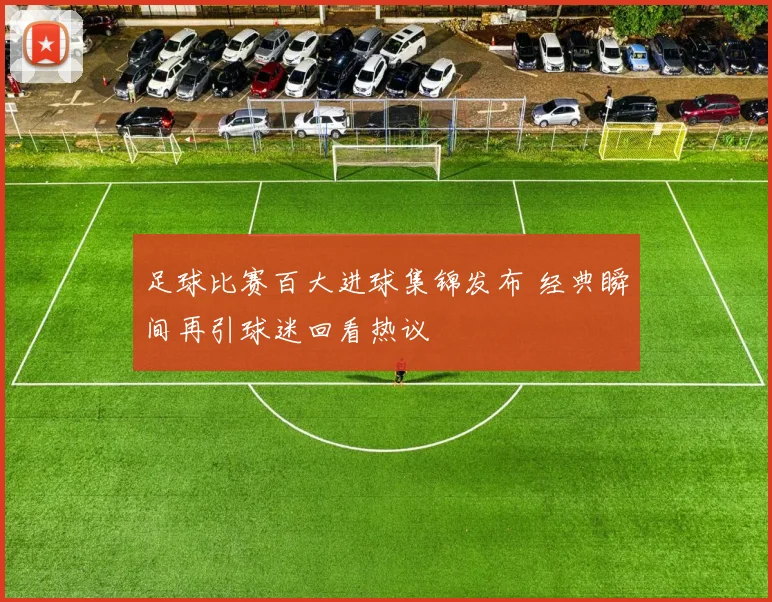 足球比赛百大进球集锦发布 经典瞬间再引球迷回看热议