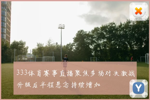 333体育赛事直播聚焦多场对决激战升级后半程悬念持续增加