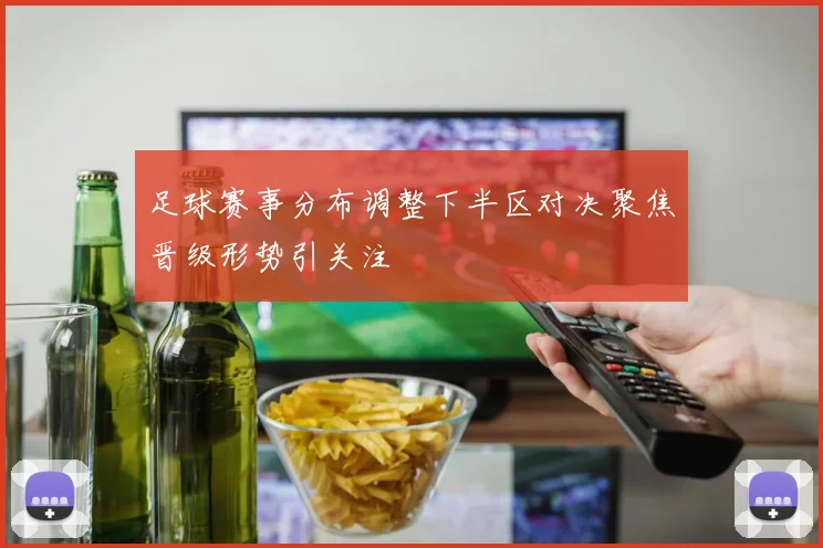 足球赛事分布调整下半区对决聚焦晋级形势引关注